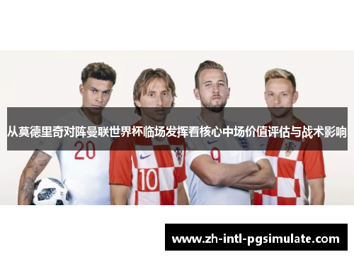 从莫德里奇对阵曼联世界杯临场发挥看核心中场价值评估与战术影响 从莫德里奇对阵曼联世界杯临场发挥看核心中场价值评估与战术影响