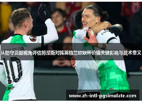 从防守贡献视角评估努涅斯对阵英格兰欧联杯价值关键影响与战术意义