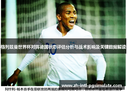 格列兹曼世界杯对阵德国状态评估分析与战术影响及关键数据解读