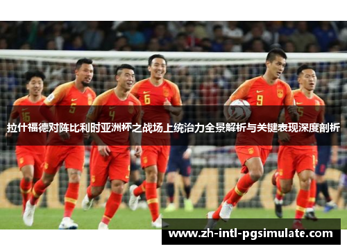 拉什福德对阵比利时亚洲杯之战场上统治力全景解析与关键表现深度剖析