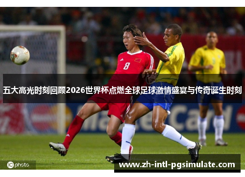 五大高光时刻回顾2026世界杯点燃全球足球激情盛宴与传奇诞生时刻 五大高光时刻回顾2026世界杯点燃全球足球激情盛宴与传奇诞生时刻