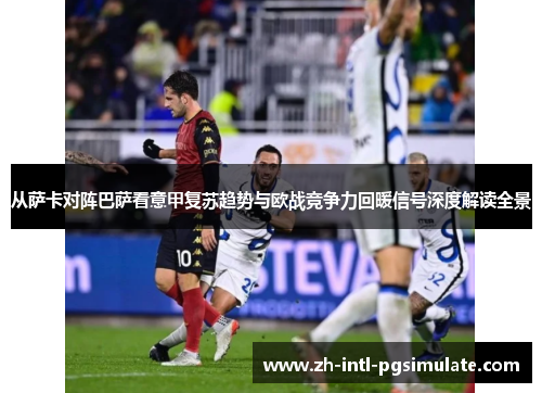 从萨卡对阵巴萨看意甲复苏趋势与欧战竞争力回暖信号深度解读全景 从萨卡对阵巴萨看意甲复苏趋势与欧战竞争力回暖信号深度解读全景