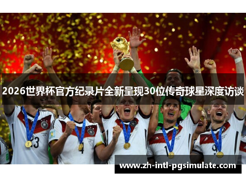 2026世界杯官方纪录片全新呈现30位传奇球星深度访谈 2026世界杯官方纪录片全新呈现30位传奇球星深度访谈