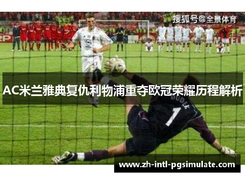 AC米兰雅典复仇利物浦重夺欧冠荣耀历程解析