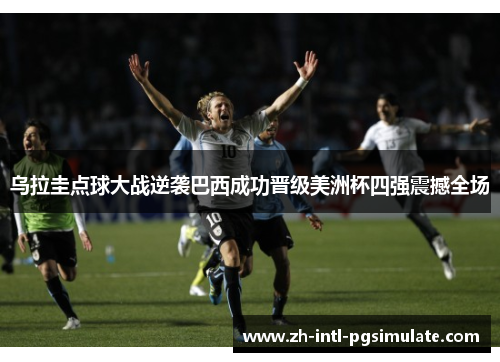乌拉圭点球大战逆袭巴西成功晋级美洲杯四强震撼全场