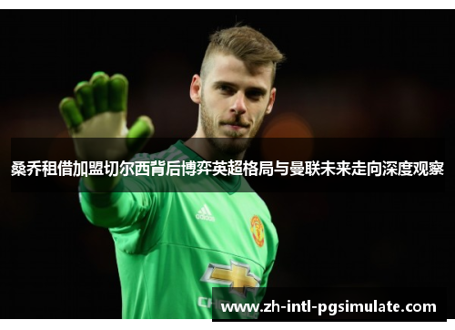 桑乔租借加盟切尔西背后博弈英超格局与曼联未来走向深度观察