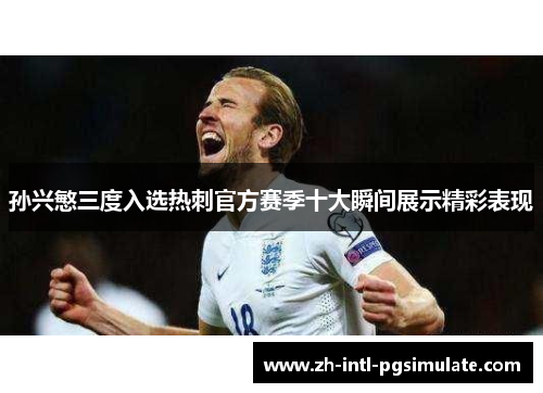 孙兴慜三度入选热刺官方赛季十大瞬间展示精彩表现