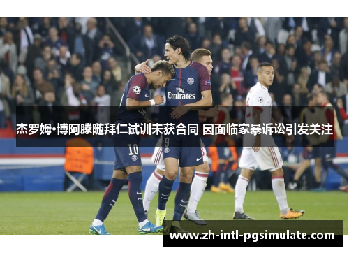 杰罗姆·博阿滕随拜仁试训未获合同 因面临家暴诉讼引发关注